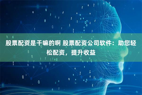 股票配资是干嘛的啊 股票配资公司软件：助您轻松配资，提升收益