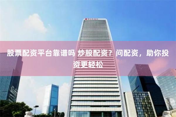 股票配资平台靠谱吗 炒股配资？问配资，助你投资更轻松