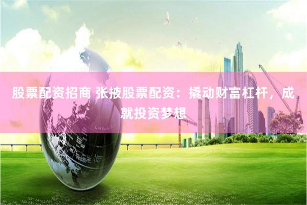 股票配资招商 张掖股票配资：撬动财富杠杆，成就投资梦想
