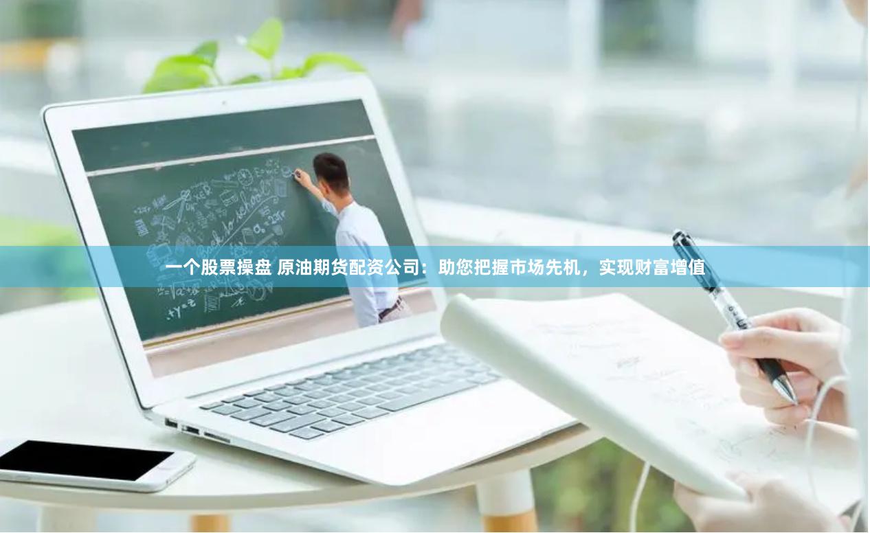 一个股票操盘 原油期货配资公司：助您把握市场先机，实现财富增值