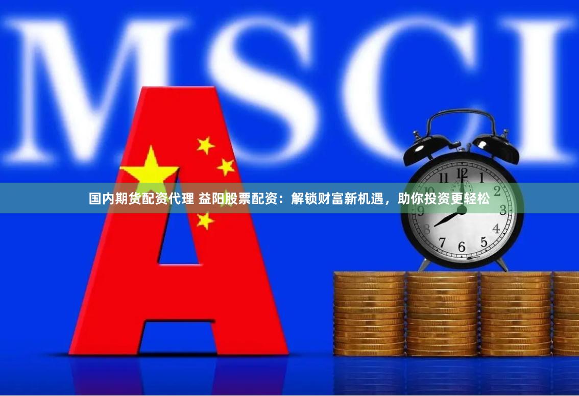 国内期货配资代理 益阳股票配资：解锁财富新机遇，助你投资更轻松