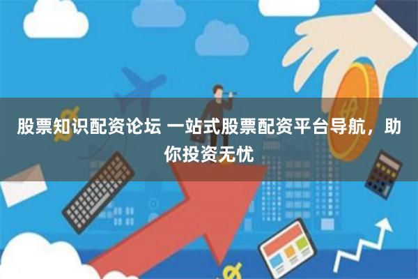股票知识配资论坛 一站式股票配资平台导航，助你投资无忧
