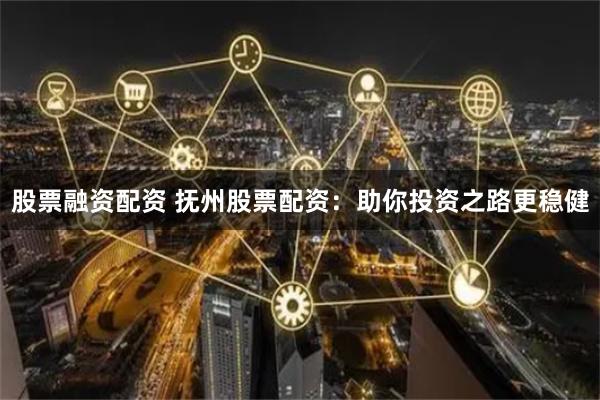 股票融资配资 抚州股票配资：助你投资之路更稳健