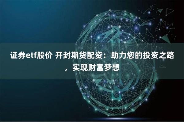 证券etf股价 开封期货配资：助力您的投资之路，实现财富梦想