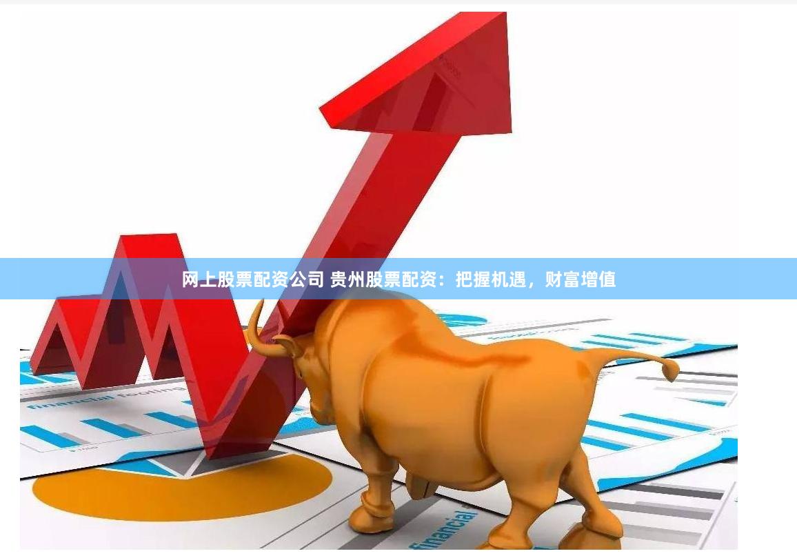 网上股票配资公司 贵州股票配资：把握机遇，财富增值
