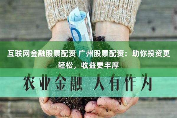 互联网金融股票配资 广州股票配资：助你投资更轻松，收益更丰厚