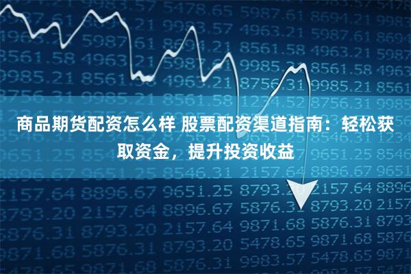 商品期货配资怎么样 股票配资渠道指南：轻松获取资金，提升投资收益