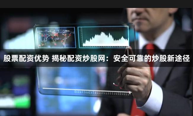 股票配资优势 揭秘配资炒股网：安全可靠的炒股新途径