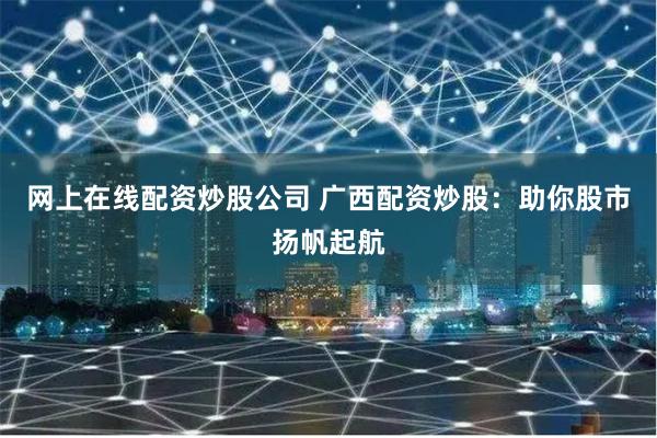 网上在线配资炒股公司 广西配资炒股：助你股市扬帆起航
