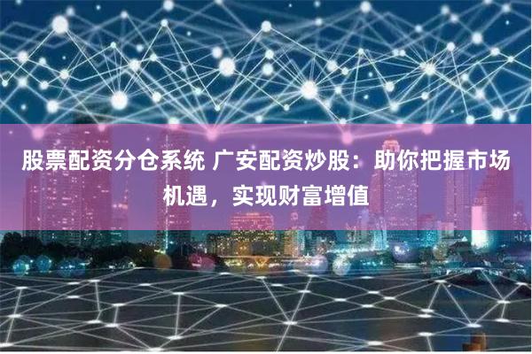 股票配资分仓系统 广安配资炒股：助你把握市场机遇，实现财富增值