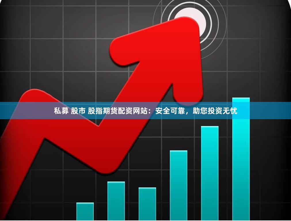 私募 股市 股指期货配资网站：安全可靠，助您投资无忧