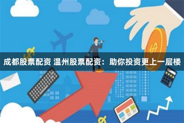 成都股票配资 温州股票配资：助你投资更上一层楼