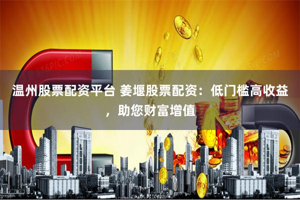 温州股票配资平台 姜堰股票配资：低门槛高收益，助您财富增值