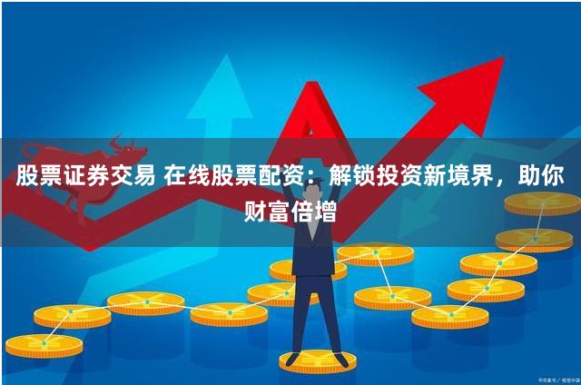股票证券交易 在线股票配资：解锁投资新境界，助你财富倍增