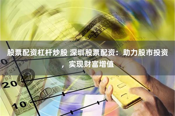 股票配资杠杆炒股 深圳股票配资：助力股市投资，实现财富增值