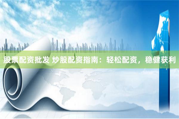 股票配资批发 炒股配资指南：轻松配资，稳健获利