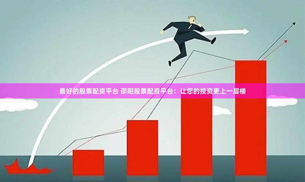 最好的股票配资平台 邵阳股票配资平台：让您的投资更上一层楼