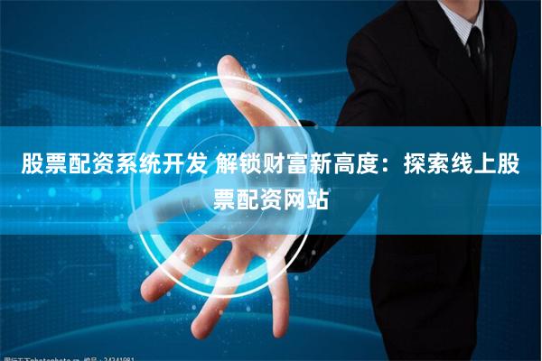 股票配资系统开发 解锁财富新高度：探索线上股票配资网站