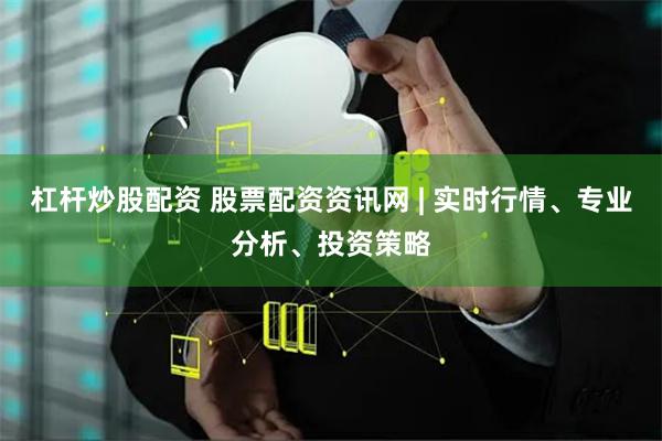 杠杆炒股配资 股票配资资讯网 | 实时行情、专业分析、投资策略