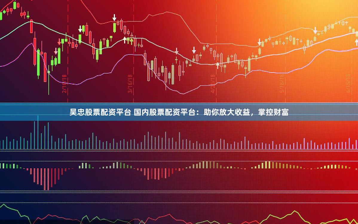 吴忠股票配资平台 国内股票配资平台：助你放大收益，掌控财富