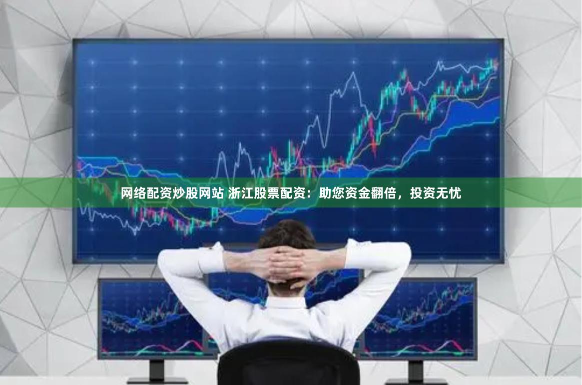 网络配资炒股网站 浙江股票配资：助您资金翻倍，投资无忧