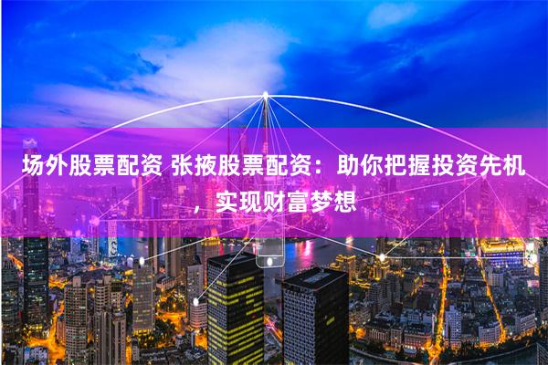 场外股票配资 张掖股票配资：助你把握投资先机，实现财富梦想