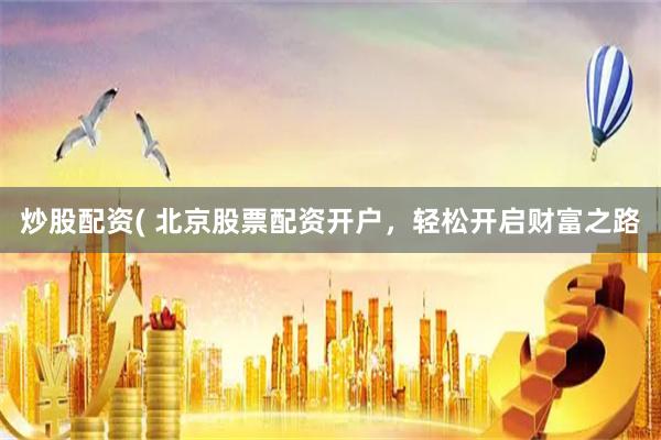 炒股配资( 北京股票配资开户，轻松开启财富之路