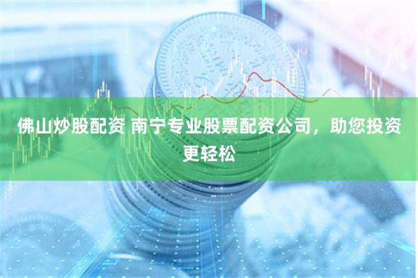 佛山炒股配资 南宁专业股票配资公司，助您投资更轻松