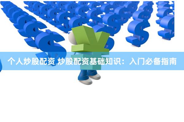 个人炒股配资 炒股配资基础知识：入门必备指南