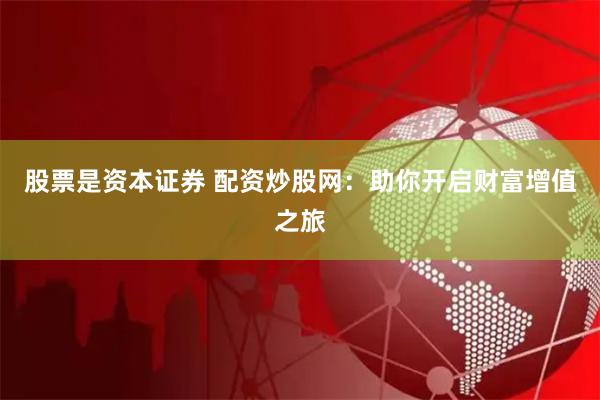 股票是资本证券 配资炒股网：助你开启财富增值之旅