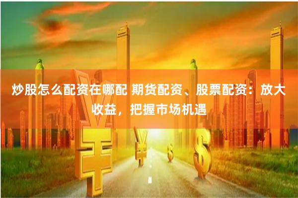 炒股怎么配资在哪配 期货配资、股票配资：放大收益，把握市场机遇