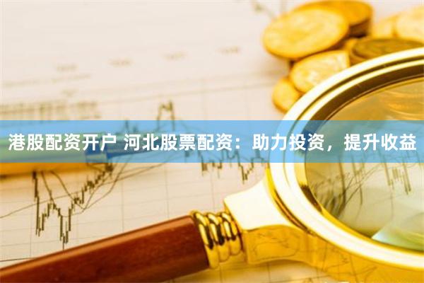 港股配资开户 河北股票配资：助力投资，提升收益