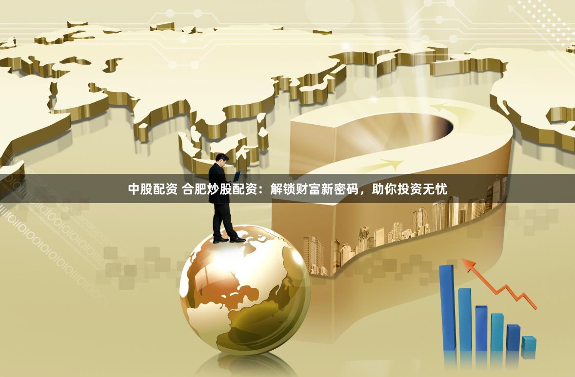 中股配资 合肥炒股配资：解锁财富新密码，助你投资无忧