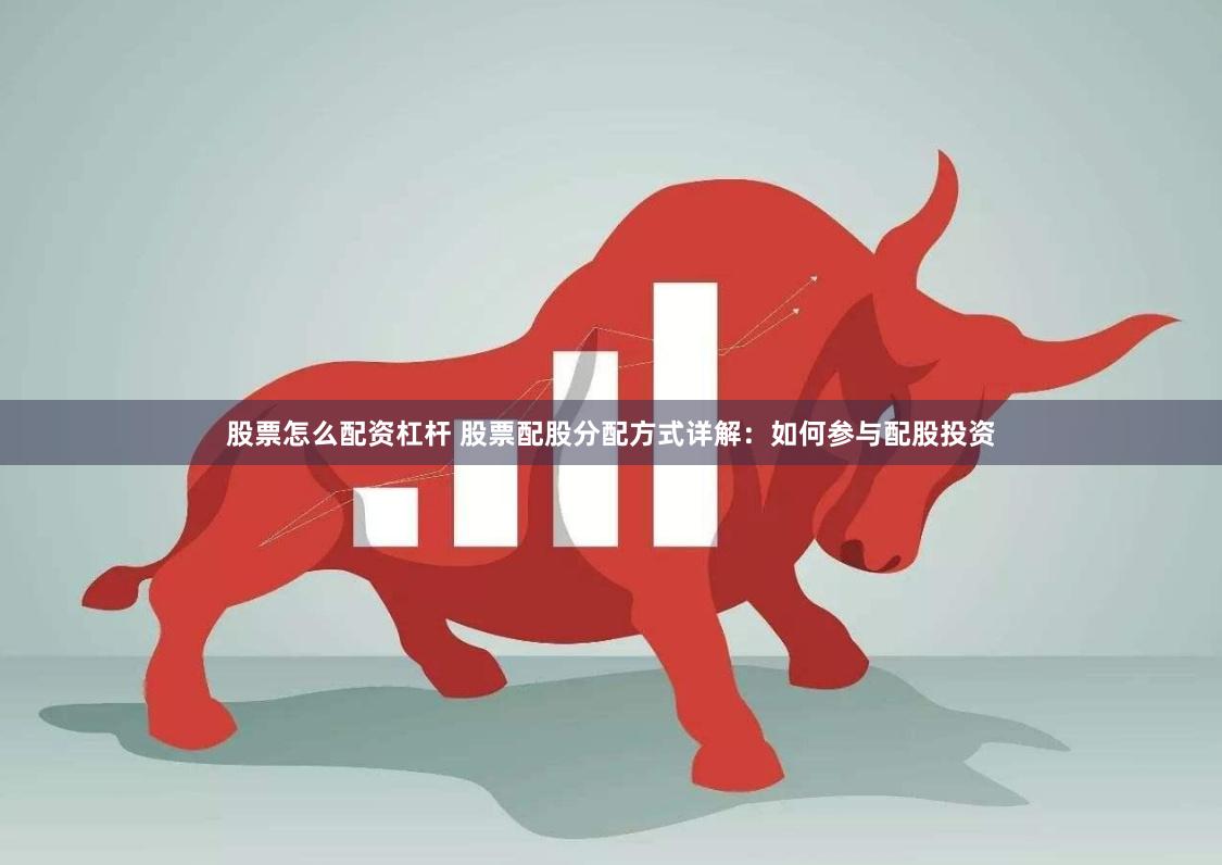 股票怎么配资杠杆 股票配股分配方式详解：如何参与配股投资