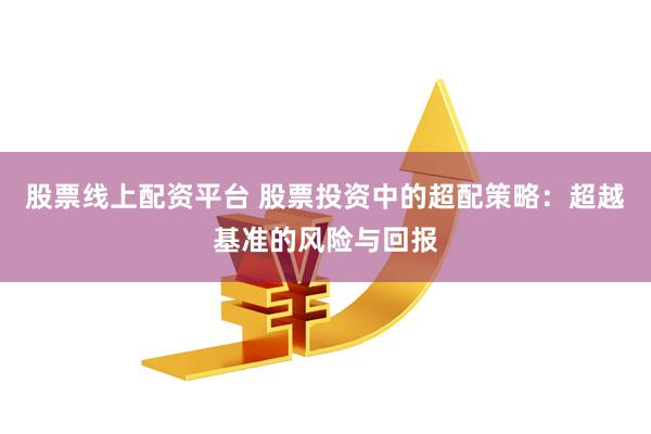 股票线上配资平台 股票投资中的超配策略：超越基准的风险与回报