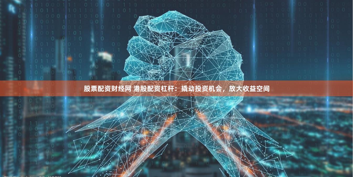 股票配资财经网 港股配资杠杆：撬动投资机会，放大收益空间