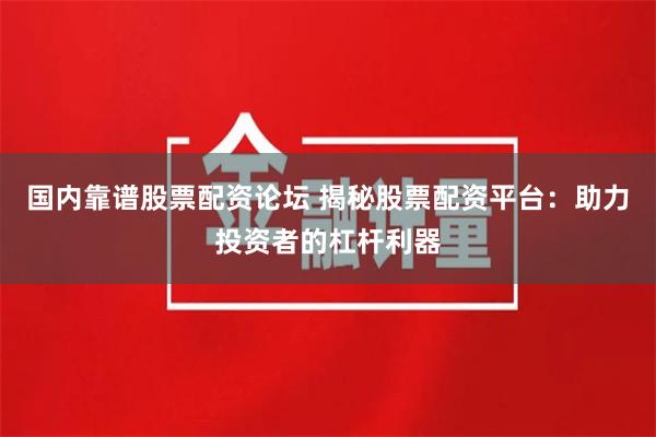 国内靠谱股票配资论坛 揭秘股票配资平台：助力投资者的杠杆利器