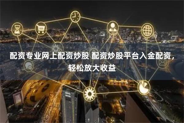 配资专业网上配资炒股 配资炒股平台入金配资，轻松放大收益