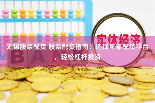 无锡股票配资 股票配资指南：选择可靠配资平台，轻松杠杆投资