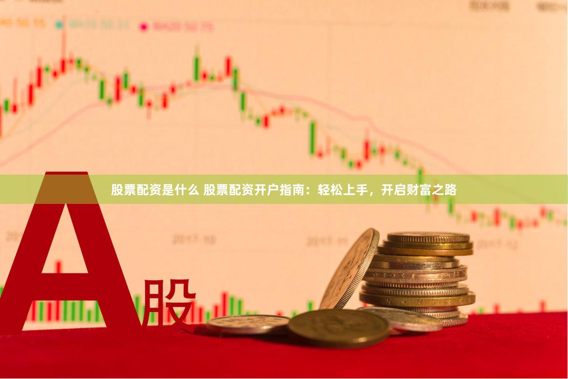 股票配资是什么 股票配资开户指南：轻松上手，开启财富之路