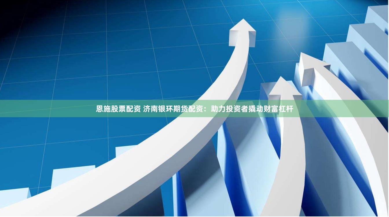 恩施股票配资 济南银环期货配资：助力投资者撬动财富杠杆