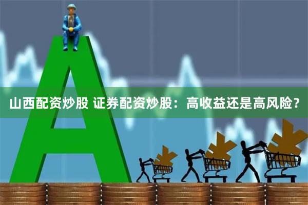 山西配资炒股 证券配资炒股：高收益还是高风险？