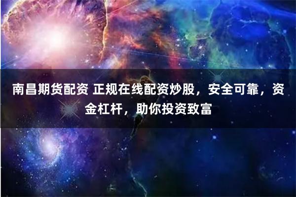 南昌期货配资 正规在线配资炒股，安全可靠，资金杠杆，助你投资致富