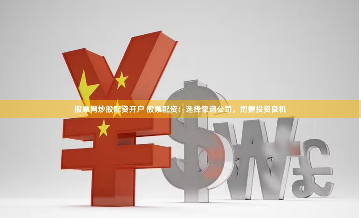 股票网炒股配资开户 股票配资：选择靠谱公司，把握投资良机