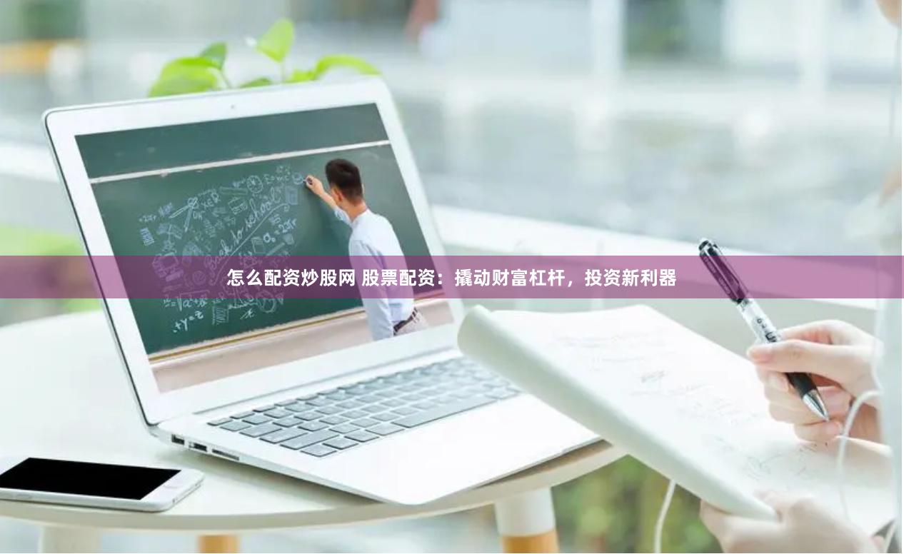 怎么配资炒股网 股票配资：撬动财富杠杆，投资新利器
