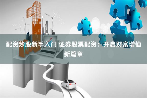 配资炒股新手入门 证券股票配资：开启财富增值新篇章