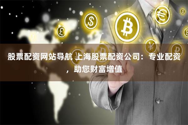 股票配资网站导航 上海股票配资公司：专业配资，助您财富增值
