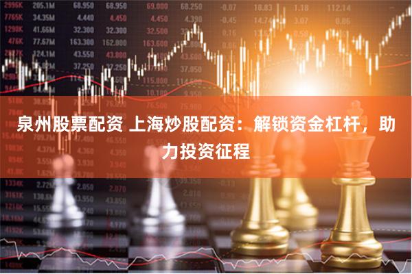 泉州股票配资 上海炒股配资：解锁资金杠杆，助力投资征程