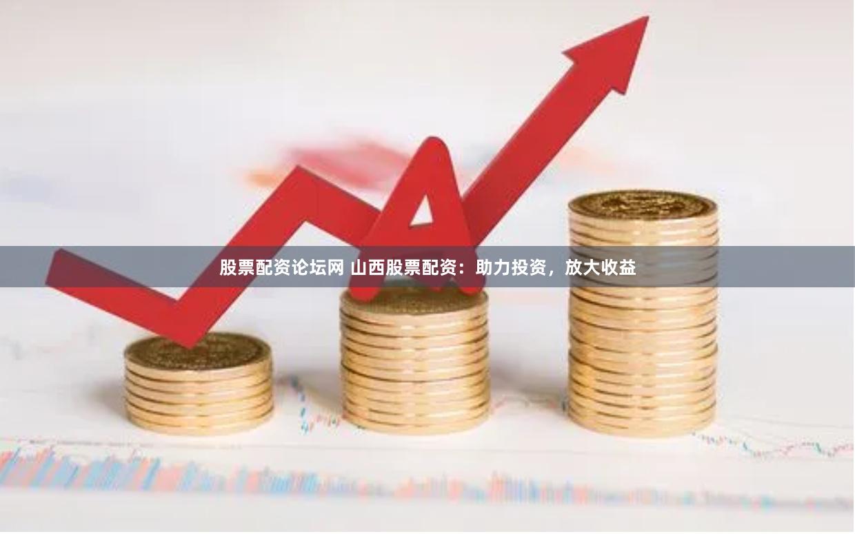 股票配资论坛网 山西股票配资：助力投资，放大收益