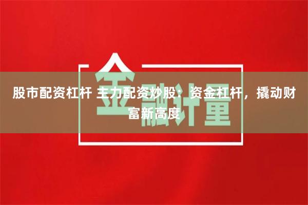 股市配资杠杆 主力配资炒股：资金杠杆，撬动财富新高度